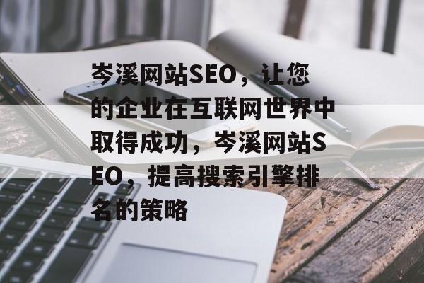 岑溪网站SEO,让您的企业在互联网世界中取得成功,岑溪网站SEO,提高搜索引擎排名的策略 岑溪网站SEO,让您的企业在互联网世界中取得成功,岑溪网站SEO,提高搜索引擎排名的策略