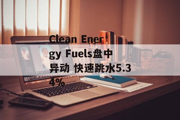 Clean Energy Fuels盘中异动 快速跳水5.34% Clean Energy Fuels盘中异动 快速跳水5.34%