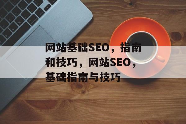 网站基础SEO,指南和技巧,网站SEO,基础指南与技巧 网站基础SEO,指南和技巧,网站SEO,基础指南与技巧