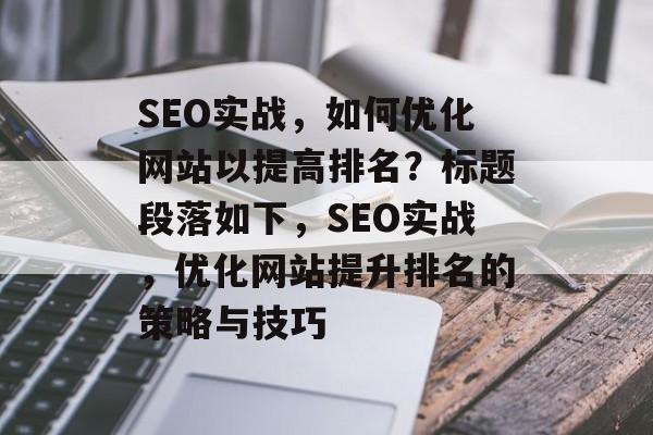SEO实战,如何优化网站以提高排名?标题段落如下,SEO实战,优化网站提升排名的策略与技巧 SEO实战,如何优化网站以提高排名?标题段落如下,SEO实战,优化网站提升排名的策略与技巧
