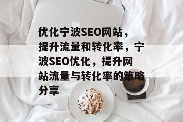 优化宁波SEO网站,提升流量和转化率,宁波SEO优化,提升网站流量与转化率的策略分享 优化宁波SEO网站,提升流量和转化率,宁波SEO优化,提升网站流量与转化率的策略分享