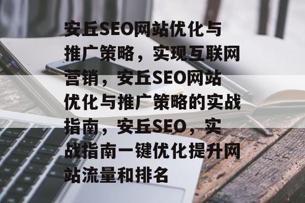 安丘SEO网站优化与推广策略，实现互联网营销，安丘SEO网站优化与推广策略的实战指南，安丘SEO，实战指南一键优化提升网站流量和排名