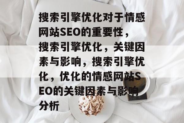 搜索引擎优化对于情感网站SEO的重要性，搜索引擎优化，关键因素与影响，搜索引擎优化，优化的情感网站SEO的关键因素与影响分析