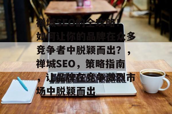 禅城SEO的全攻略！如何让你的品牌在众多竞争者中脱颖而出？，禅城SEO，策略指南，让品牌在竞争激烈市场中脱颖而出