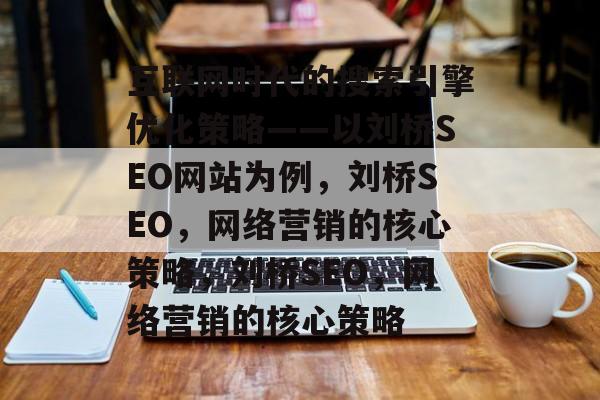互联网时代的搜索引擎优化策略——以刘桥SEO网站为例,刘桥SEO,网络营销的核心策略,刘桥SEO,网络营销的核心策略 互联网时代的搜索引擎优化策略——以刘桥SEO网站为例,刘桥SEO,网络营销的核心策略,刘桥SEO,网络营销的核心策略