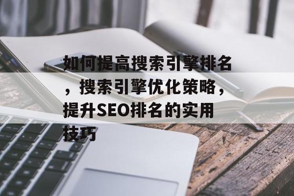 如何提高搜索引擎排名,搜索引擎优化策略,提升SEO排名的实用技巧 如何提高搜索引擎排名,搜索引擎优化策略,提升SEO排名的实用技巧