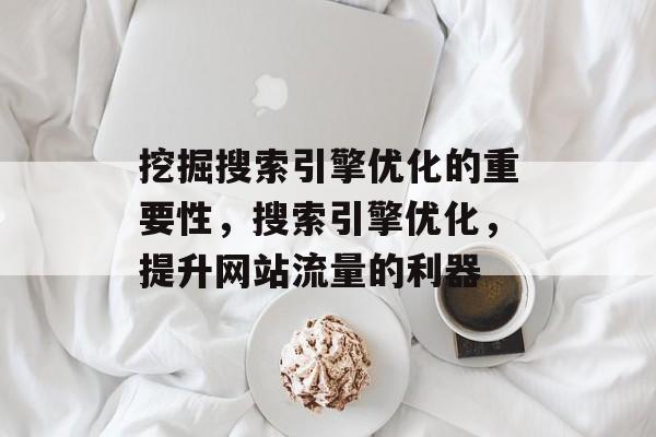 挖掘搜索引擎优化的重要性，搜索引擎优化，提升网站流量的利器