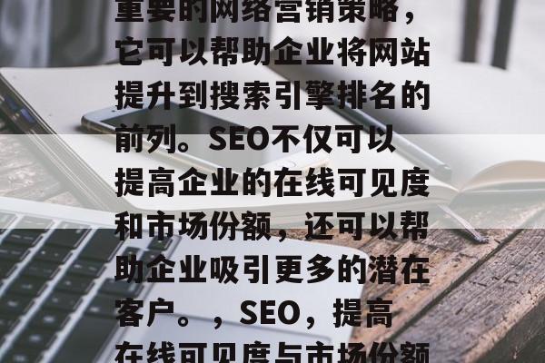 SEO网站投放是一种重要的网络营销策略,它可以帮助企业将网站提升到搜索引擎排名的前列。SEO不仅可以提高企业的在线可见度和市场份额,还可以帮助企业吸引更多的潜在客户。,SEO,提高在线可见度与市场份额的关键策略 SEO网站投放是一种重要的网络营销策略,它可以帮助企业将网站提升到搜索引擎排名的前列。SEO不仅可以提高企业的在线可见度和市场份额,还可以帮助企业吸引更多的潜在客户。,SEO,提高在线可见度与市场份额的关键策略