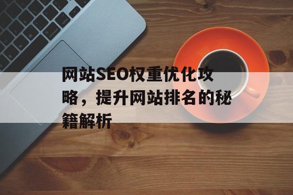 网站SEO权重优化攻略,提升网站排名的秘籍解析 网站SEO权重优化攻略,提升网站排名的秘籍解析