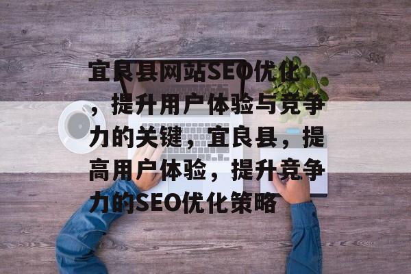宜良县网站SEO优化,提升用户体验与竞争力的关键,宜良县,提高用户体验,提升竞争力的SEO优化策略 宜良县网站SEO优化,提升用户体验与竞争力的关键,宜良县,提高用户体验,提升竞争力的SEO优化策略