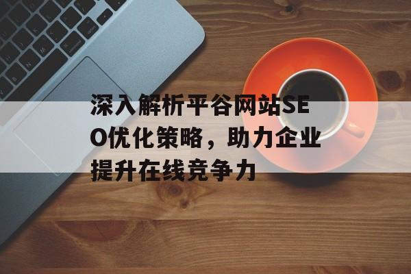 深入解析平谷网站SEO优化策略,助力企业提升在线竞争力 深入解析平谷网站SEO优化策略,助力企业提升在线竞争力