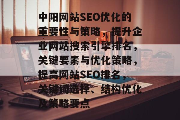 中阳网站SEO优化的重要性与策略,提升企业网站搜索引擎排名,关键要素与优化策略,提高网站SEO排名,关键词选择、结构优化及策略要点 中阳网站SEO优化的重要性与策略,提升企业网站搜索引擎排名,关键要素与优化策略,提高网站SEO排名,关键词选择、结构优化及策略要点