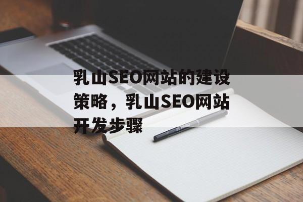 乳山SEO网站的建设策略,乳山SEO网站开发步骤 乳山SEO网站的建设策略,乳山SEO网站开发步骤