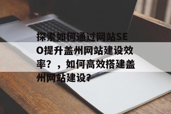探索如何通过网站SEO提升盖州网站建设效率？，如何高效搭建盖州网站建设？