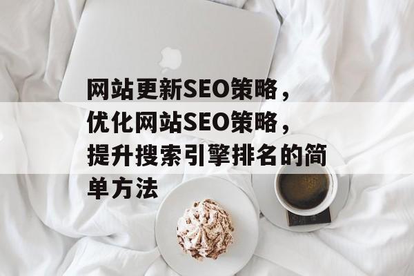 网站更新SEO策略,优化网站SEO策略,提升搜索引擎排名的简单方法 网站更新SEO策略,优化网站SEO策略,提升搜索引擎排名的简单方法