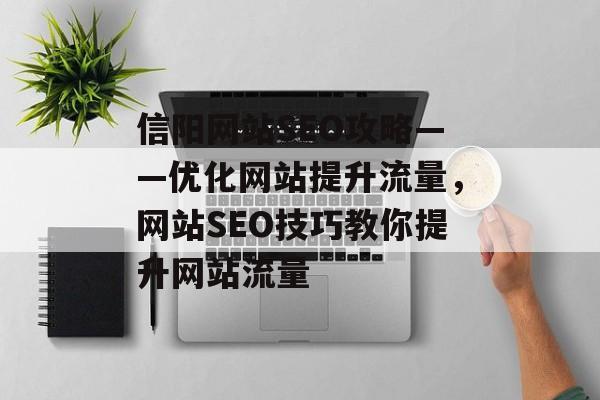 信阳网站SEO攻略——优化网站提升流量,网站SEO技巧教你提升网站流量 信阳网站SEO攻略——优化网站提升流量,网站SEO技巧教你提升网站流量