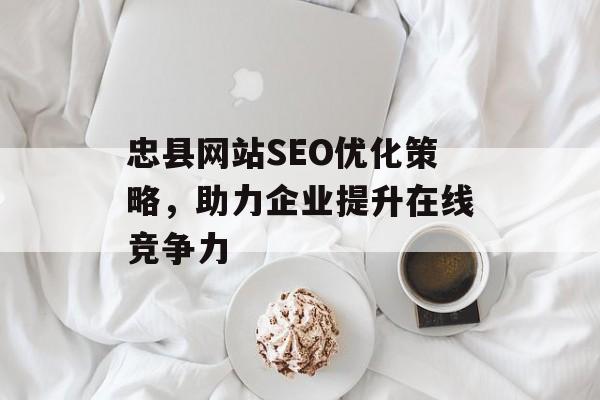 忠县网站SEO优化策略,助力企业提升在线竞争力 忠县网站SEO优化策略,助力企业提升在线竞争力