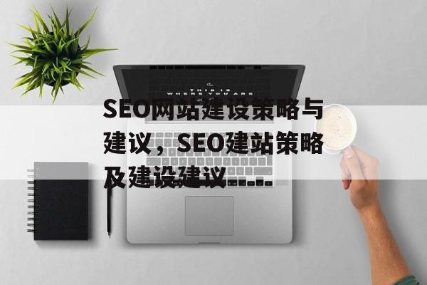 SEO网站建设策略与建议,SEO建站策略及建设建议 SEO网站建设策略与建议,SEO建站策略及建设建议