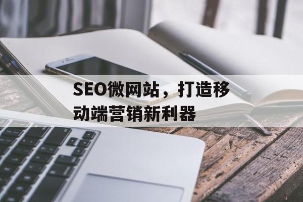 SEO微网站,打造移动端营销新利器 SEO微网站,打造移动端营销新利器
