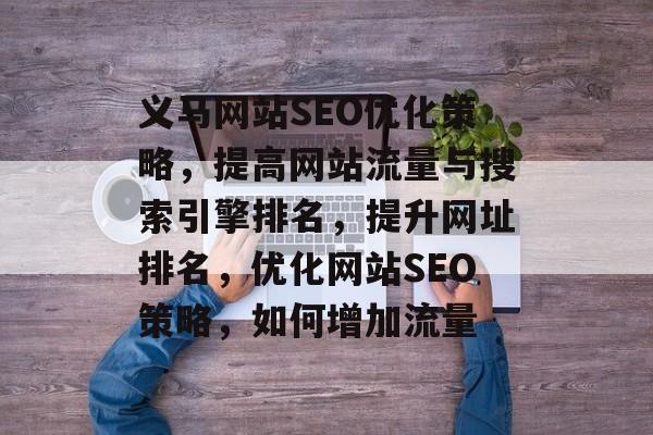 义马网站SEO优化策略,提高网站流量与搜索引擎排名,提升网址排名,优化网站SEO策略,如何增加流量 义马网站SEO优化策略,提高网站流量与搜索引擎排名,提升网址排名,优化网站SEO策略,如何增加流量
