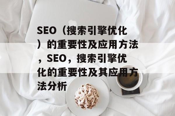 SEO(搜索引擎优化)的重要性及应用方法,SEO,搜索引擎优化的重要性及其应用方法分析 SEO(搜索引擎优化)的重要性及应用方法,SEO,搜索引擎优化的重要性及其应用方法分析