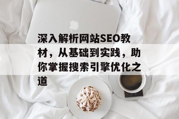 深入解析网站SEO教材,从基础到实践,助你掌握搜索引擎优化之道 深入解析网站SEO教材,从基础到实践,助你掌握搜索引擎优化之道