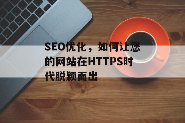 SEO优化,如何让您的网站在HTTPS时代脱颖而出 SEO优化,如何让您的网站在HTTPS时代脱颖而出
