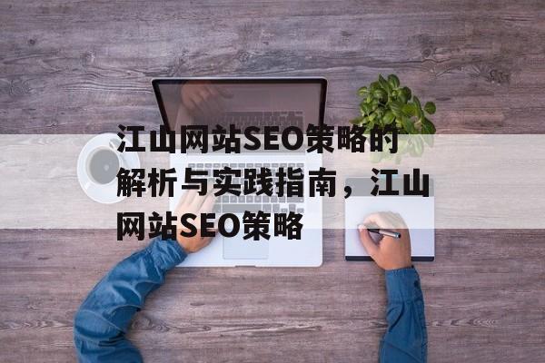 江山网站SEO策略的解析与实践指南,江山网站SEO策略 江山网站SEO策略的解析与实践指南,江山网站SEO策略