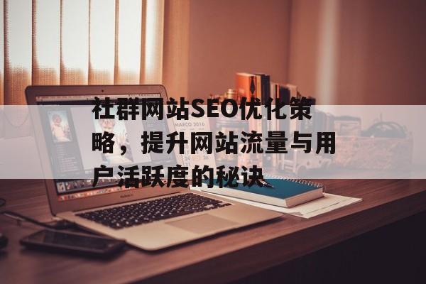 社群网站SEO优化策略,提升网站流量与用户活跃度的秘诀 社群网站SEO优化策略,提升网站流量与用户活跃度的秘诀