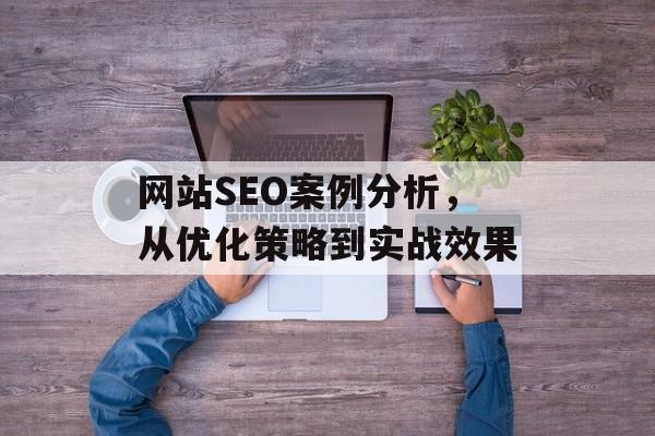 网站SEO案例分析,从优化策略到实战效果 网站SEO案例分析,从优化策略到实战效果