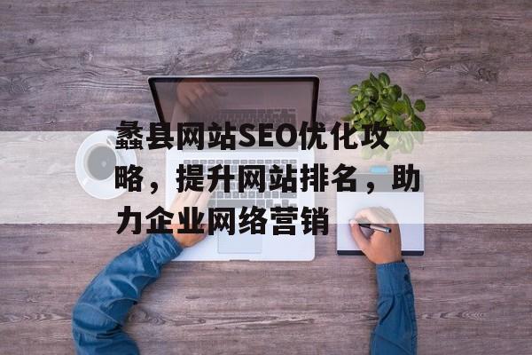 蠡县网站SEO优化攻略,提升网站排名,助力企业网络营销 蠡县网站SEO优化攻略,提升网站排名,助力企业网络营销
