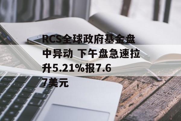RCS全球政府基金盘中异动 下午盘急速拉升5.21%报7.67美元 RCS全球政府基金盘中异动 下午盘急速拉升5.21%报7.67美元