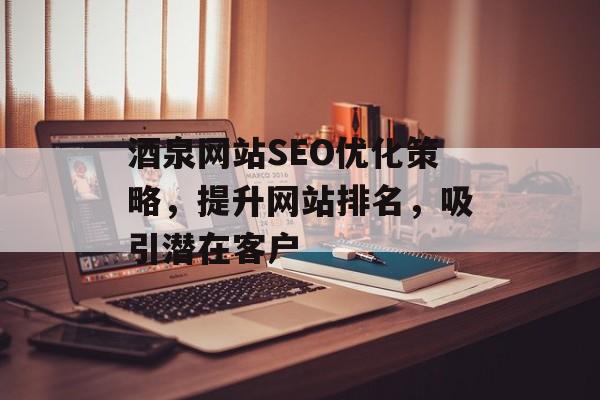 酒泉网站SEO优化策略，提升网站排名，吸引潜在客户