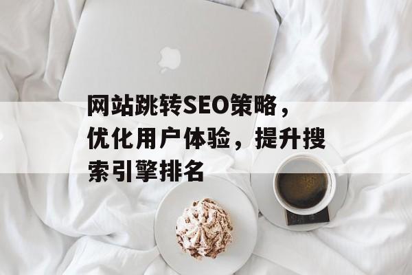 网站跳转SEO策略,优化用户体验,提升搜索引擎排名 网站跳转SEO策略,优化用户体验,提升搜索引擎排名