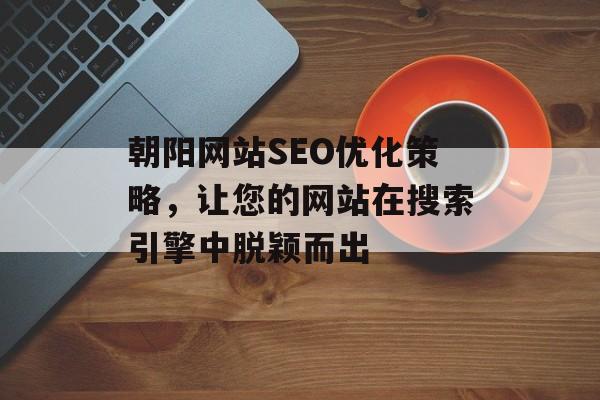 朝阳网站SEO优化策略,让您的网站在搜索引擎中脱颖而出 朝阳网站SEO优化策略,让您的网站在搜索引擎中脱颖而出