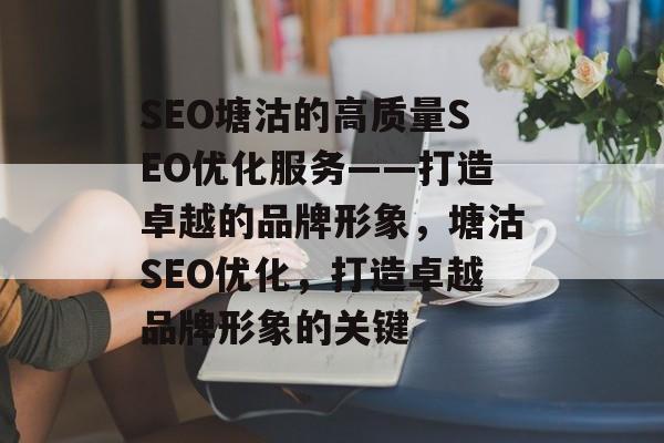 SEO塘沽的高质量SEO优化服务——打造卓越的品牌形象,塘沽SEO优化,打造卓越品牌形象的关键 SEO塘沽的高质量SEO优化服务——打造卓越的品牌形象,塘沽SEO优化,打造卓越品牌形象的关键