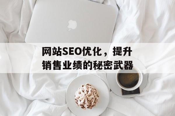 网站SEO优化,提升销售业绩的秘密武器 网站SEO优化,提升销售业绩的秘密武器