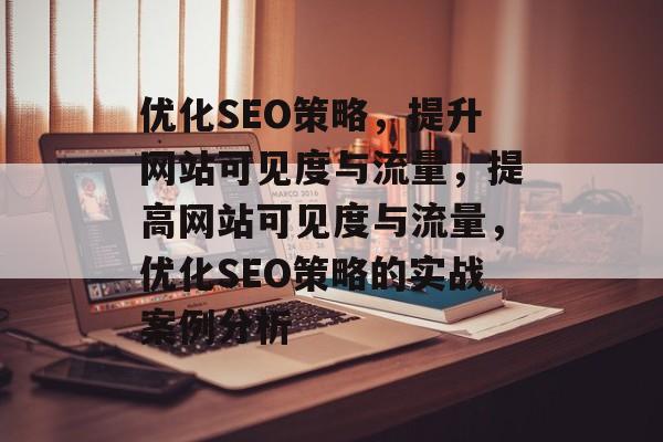 优化SEO策略,提升网站可见度与流量,提高网站可见度与流量,优化SEO策略的实战案例分析 优化SEO策略,提升网站可见度与流量,提高网站可见度与流量,优化SEO策略的实战案例分析