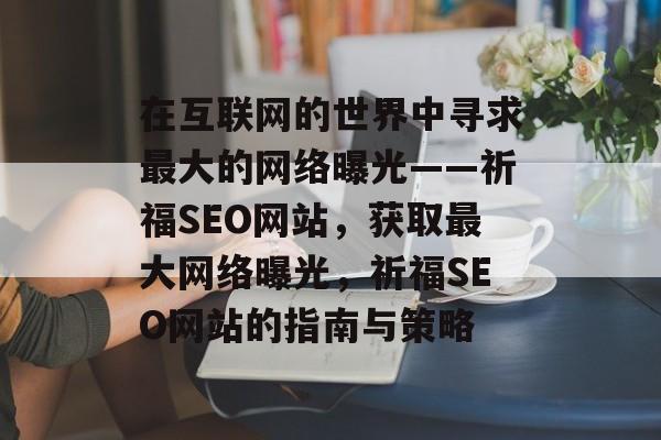 在互联网的世界中寻求最大的网络曝光——祈福SEO网站,获取最大网络曝光,祈福SEO网站的指南与策略 在互联网的世界中寻求最大的网络曝光——祈福SEO网站,获取最大网络曝光,祈福SEO网站的指南与策略