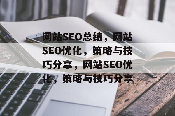 网站SEO总结,网站SEO优化,策略与技巧分享,网站SEO优化,策略与技巧分享 网站SEO总结,网站SEO优化,策略与技巧分享,网站SEO优化,策略与技巧分享