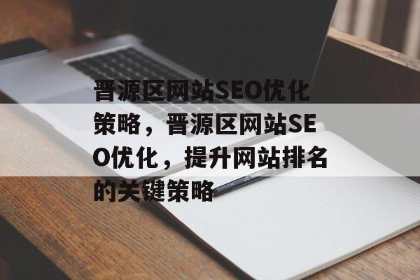 晋源区网站SEO优化策略,晋源区网站SEO优化,提升网站排名的关键策略 晋源区网站SEO优化策略,晋源区网站SEO优化,提升网站排名的关键策略
