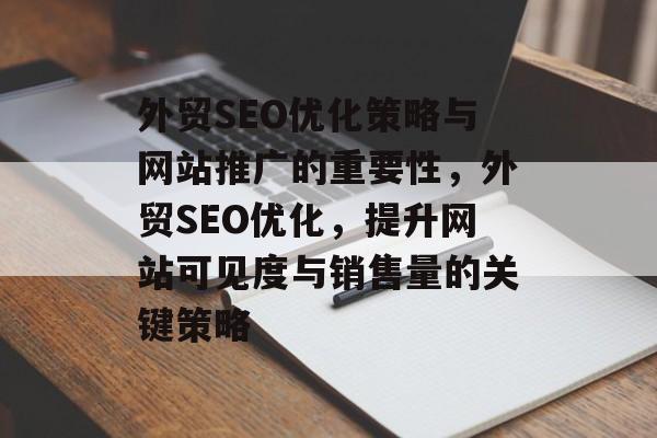 外贸SEO优化策略与网站推广的重要性,外贸SEO优化,提升网站可见度与销售量的关键策略 外贸SEO优化策略与网站推广的重要性,外贸SEO优化,提升网站可见度与销售量的关键策略