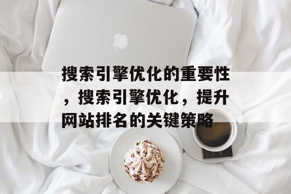 搜索引擎优化的重要性,搜索引擎优化,提升网站排名的关键策略 搜索引擎优化的重要性,搜索引擎优化,提升网站排名的关键策略