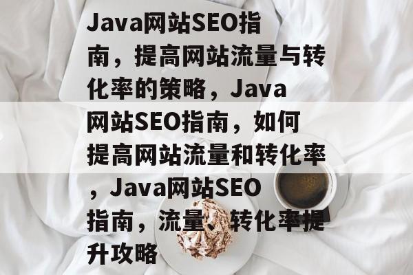 Java网站SEO指南,提高网站流量与转化率的策略,Java网站SEO指南,如何提高网站流量和转化率,Java网站SEO指南,流量、转化率提升攻略 Java网站SEO指南,提高网站流量与转化率的策略,Java网站SEO指南,如何提高网站流量和转化率,Java网站SEO指南,流量、转化率提升攻略