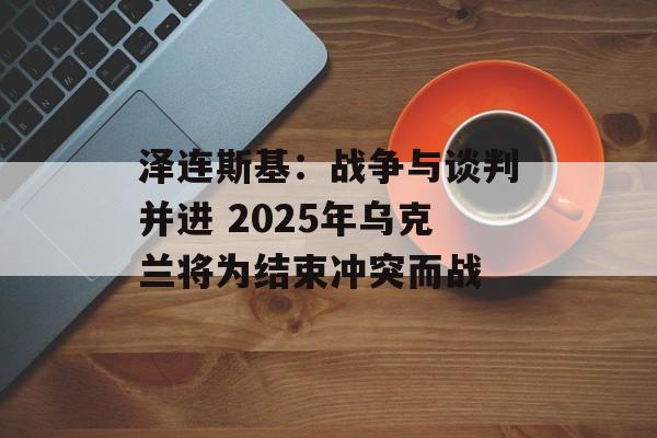 泽连斯基:战争与谈判并进 2025年乌克兰将为结束冲突而战 泽连斯基:战争与谈判并进 2025年乌克兰将为结束冲突而战