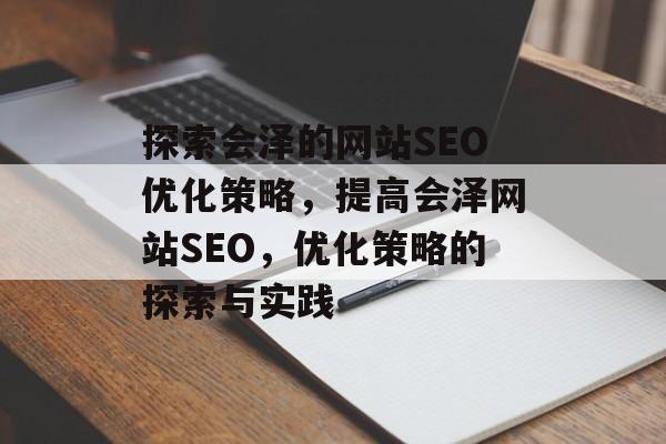 探索会泽的网站SEO优化策略,提高会泽网站SEO,优化策略的探索与实践 探索会泽的网站SEO优化策略,提高会泽网站SEO,优化策略的探索与实践