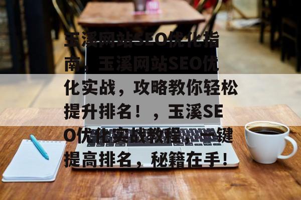 玉溪网站SEO优化指南,玉溪网站SEO优化实战,攻略教你轻松提升排名!,玉溪SEO优化实战教程,一键提高排名,秘籍在手! 玉溪网站SEO优化指南,玉溪网站SEO优化实战,攻略教你轻松提升排名!,玉溪SEO优化实战教程,一键提高排名,秘籍在手!