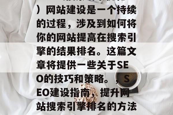 SEO(搜索引擎优化)网站建设是一个持续的过程,涉及到如何将你的网站提高在搜索引擎的结果排名。这篇文章将提供一些关于SEO的技巧和策略。,SEO建设指南,提升网站搜索引擎排名的方法与技巧 SEO(搜索引擎优化)网站建设是一个持续的过程,涉及到如何将你的网站提高在搜索引擎的结果排名。这篇文章将提供一些关于SEO的技巧和策略。,SEO建设指南,提升网站搜索引擎排名的方法与技巧