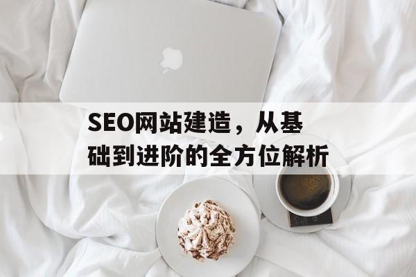SEO网站建造,从基础到进阶的全方位解析 SEO网站建造,从基础到进阶的全方位解析