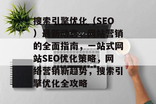 搜索引擎优化(SEO)最新动态,网站营销的全面指南,一站式网站SEO优化策略,网络营销新趋势,搜索引擎优化全攻略 搜索引擎优化(SEO)最新动态,网站营销的全面指南,一站式网站SEO优化策略,网络营销新趋势,搜索引擎优化全攻略